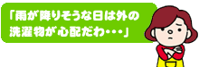 「雨が降りそうな日は外の洗濯物が心配だわ・・・」