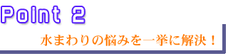 ポイント2　水まわりの悩みを一挙に解決！